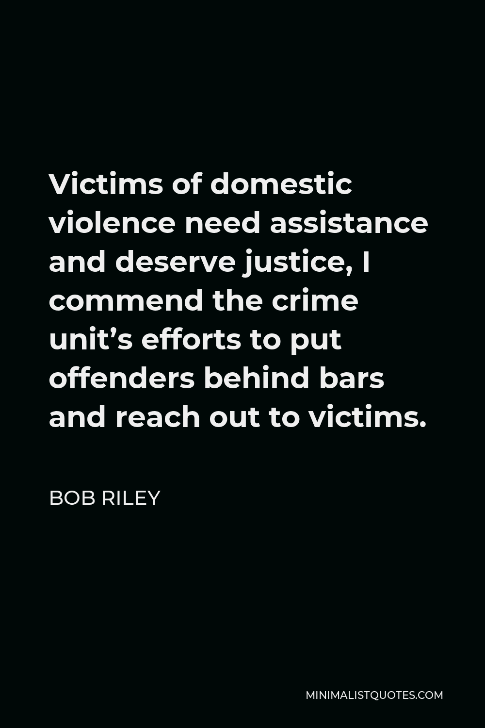Bob Riley Quote - Victims of domestic violence need assistance and deserve justice, I commend the crime unit’s efforts to put offenders behind bars and reach out to victims.