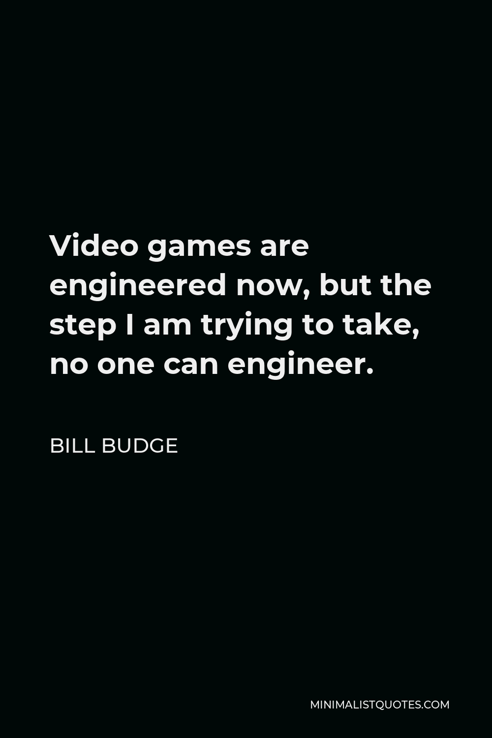 Bill Budge Quote - Video games are engineered now, but the step I am trying to take, no one can engineer.