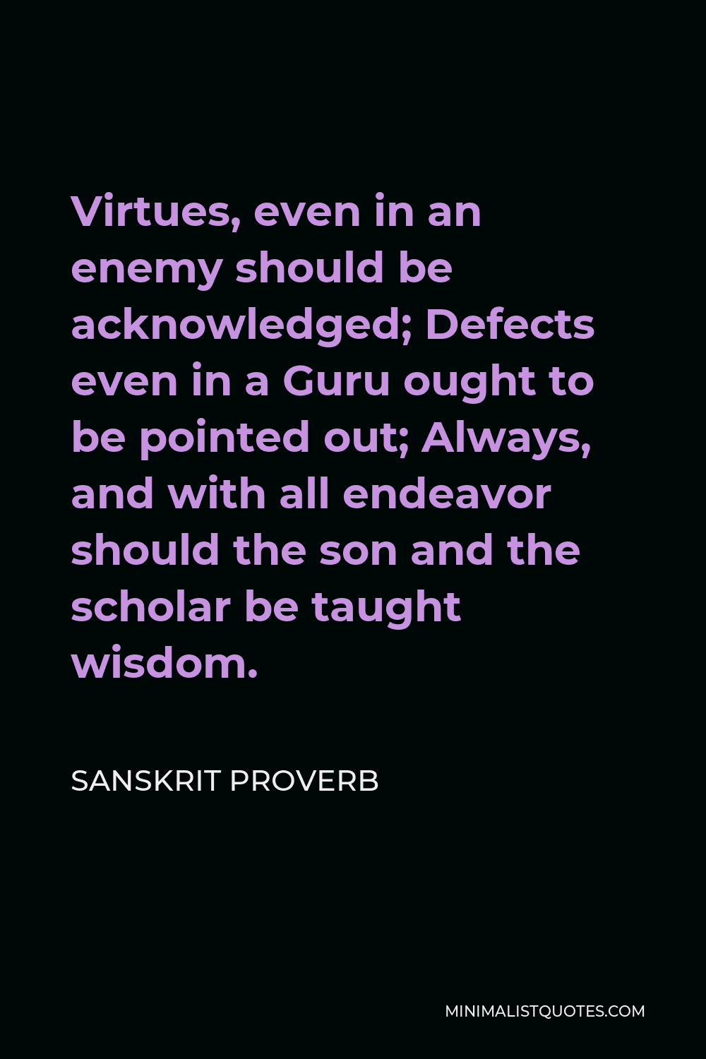 Sanskrit Proverb Quote - Virtues, even in an enemy should be acknowledged; Defects even in a Guru ought to be pointed out; Always, and with all endeavor should the son and the scholar be taught wisdom.
