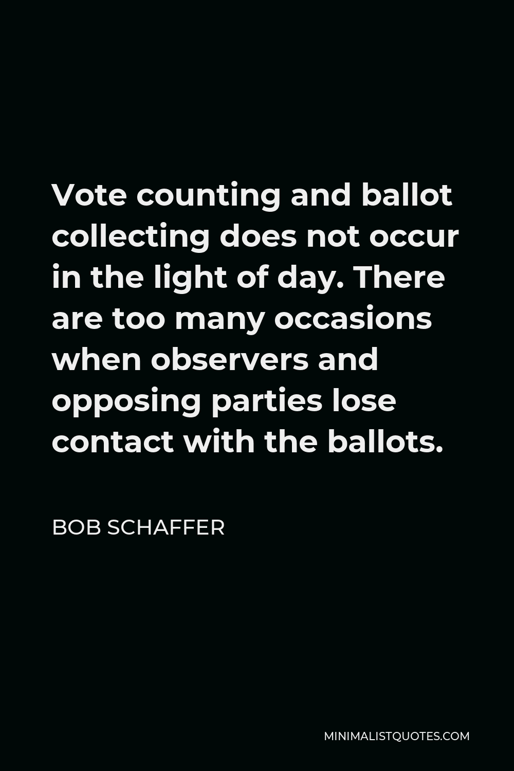 Bob Schaffer Quote - Vote counting and ballot collecting does not occur in the light of day. There are too many occasions when observers and opposing parties lose contact with the ballots.