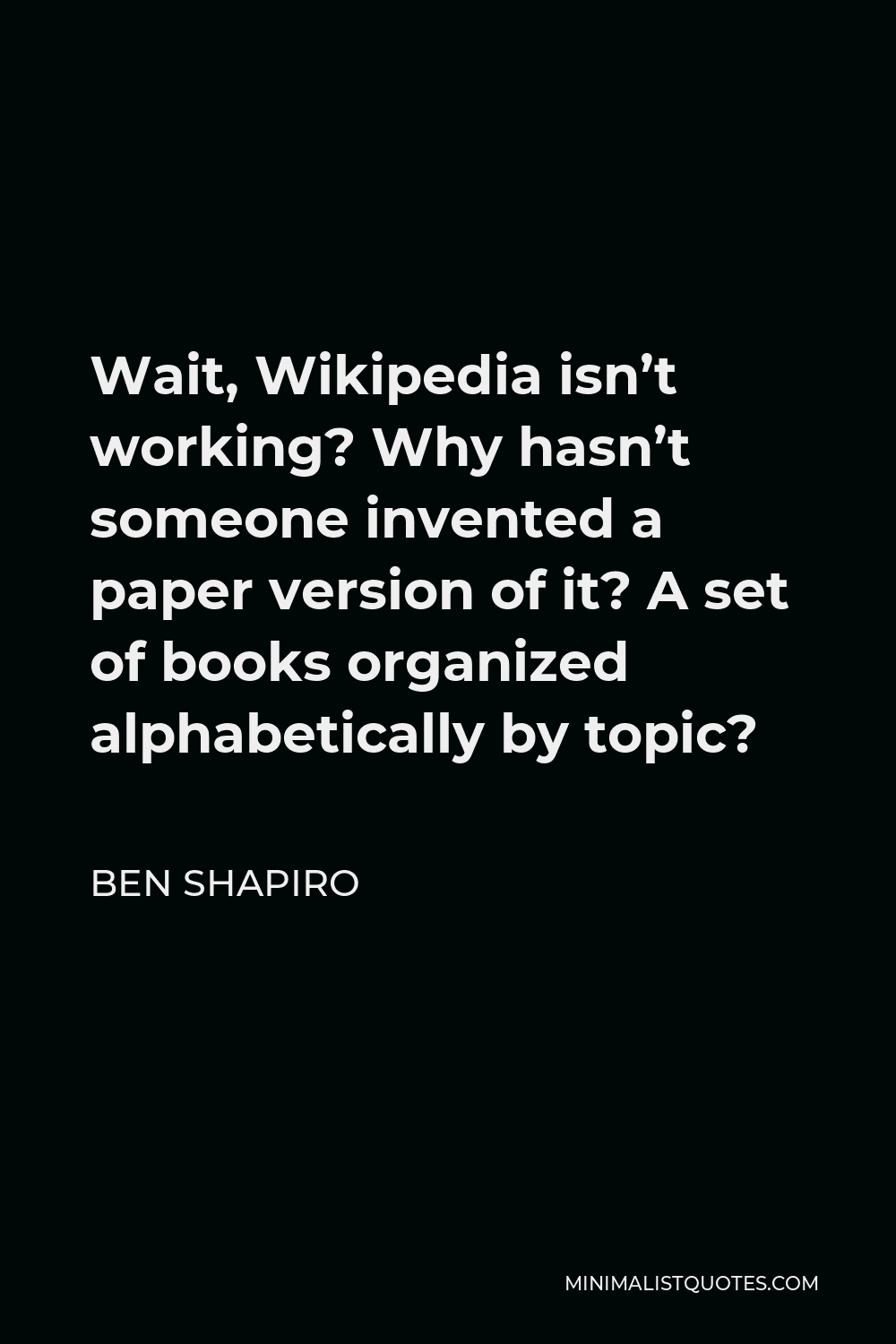 Ben Shapiro Quote - Wait, Wikipedia isn’t working? Why hasn’t someone invented a paper version of it? A set of books organized alphabetically by topic?