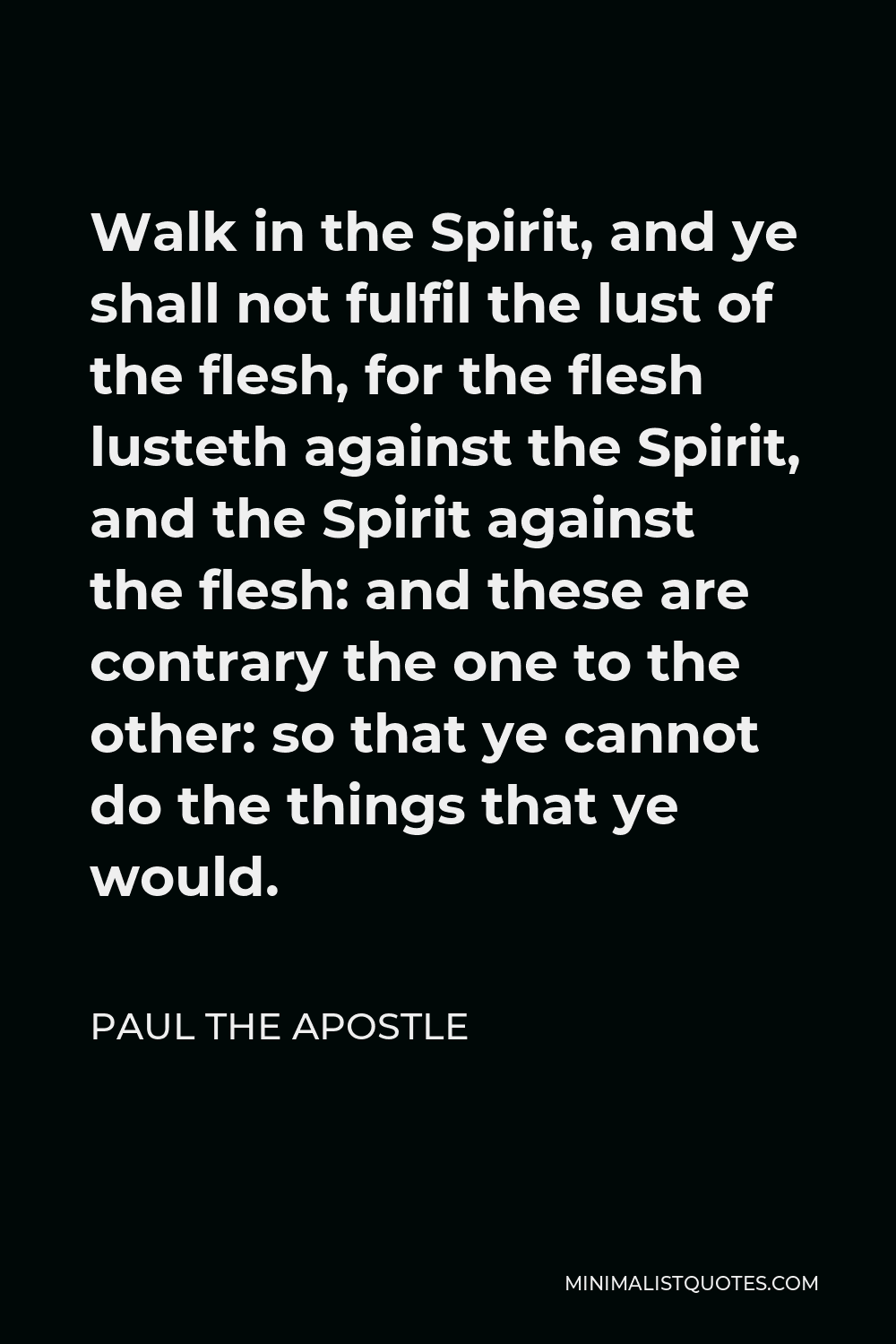 Paul the Apostle Quote - Walk in the Spirit, and ye shall not fulfil the lust of the flesh, for the flesh lusteth against the Spirit, and the Spirit against the flesh: and these are contrary the one to the other: so that ye cannot do the things that ye would.