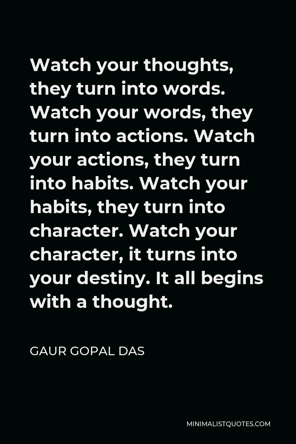 Gaur Gopal Das Quote - Watch your thoughts, they turn into words. Watch your words, they turn into actions. Watch your actions, they turn into habits. Watch your habits, they turn into character. Watch your character, it turns into your destiny. It all begins with a thought.