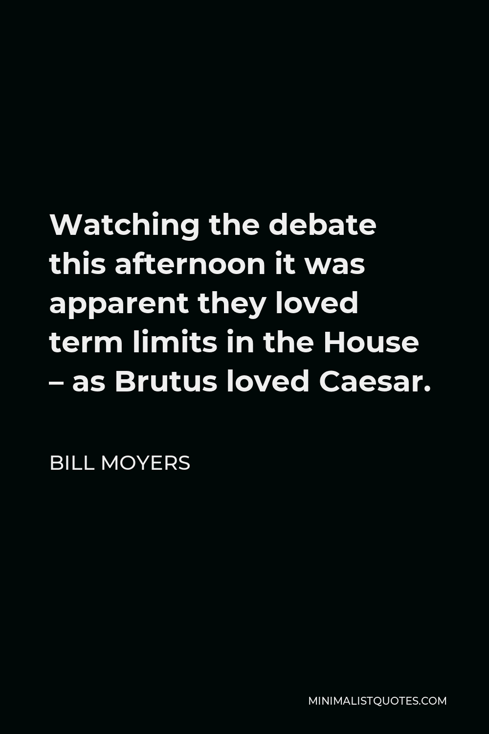 Bill Moyers Quote - Watching the debate this afternoon it was apparent they loved term limits in the House – as Brutus loved Caesar.
