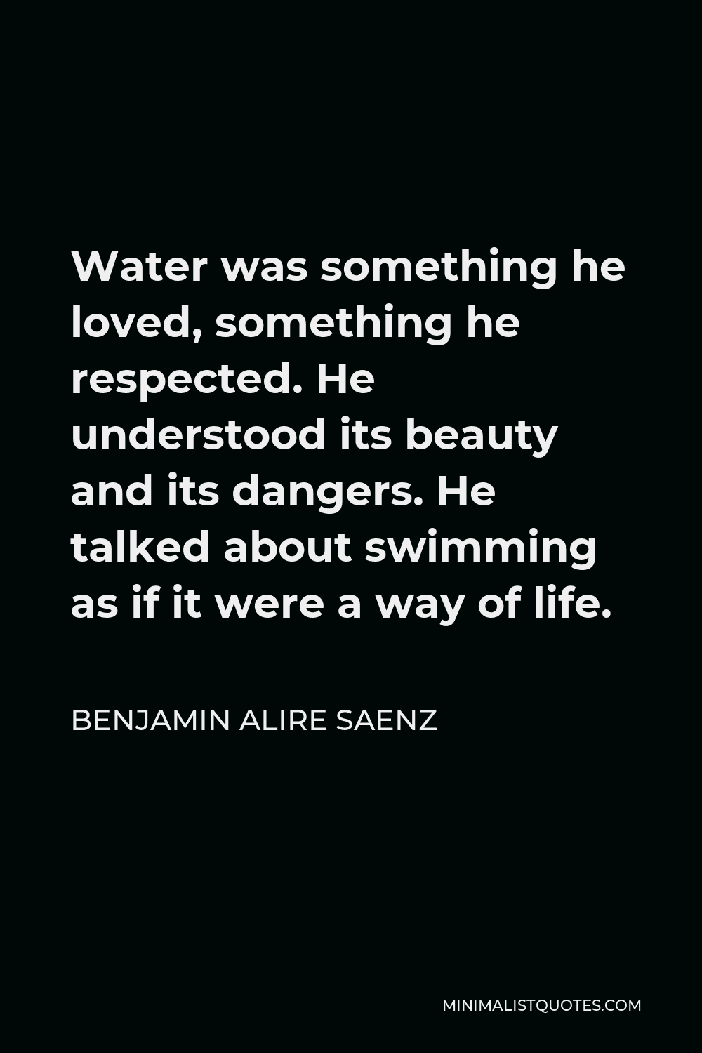 Benjamin Alire Saenz Quote - Water was something he loved, something he respected. He understood its beauty and its dangers. He talked about swimming as if it were a way of life.