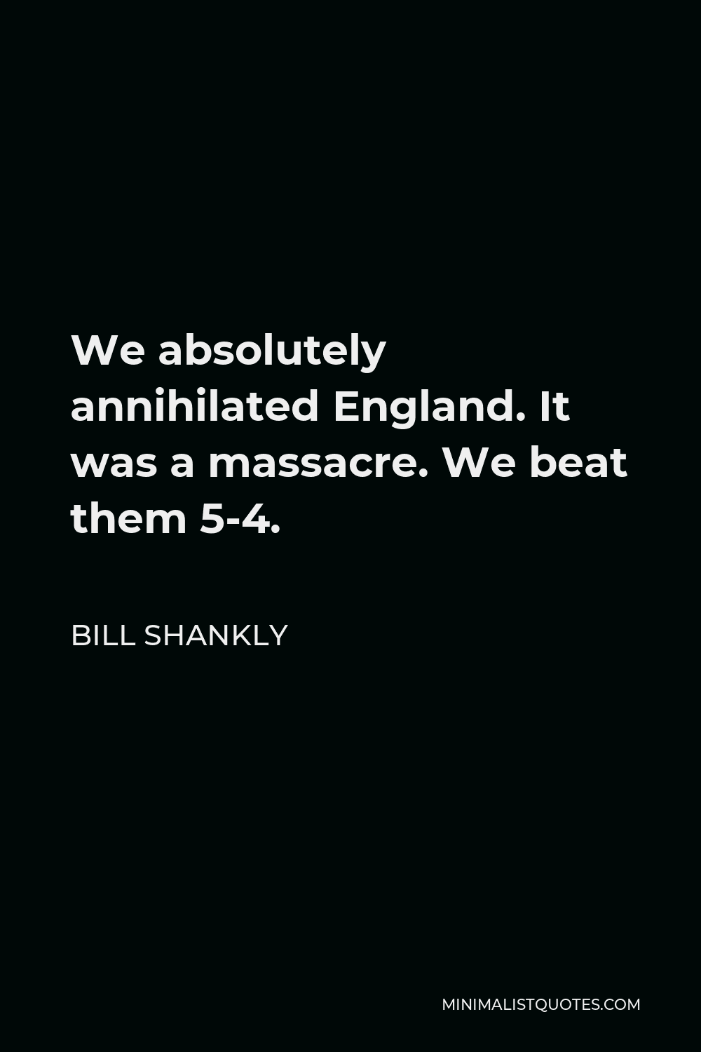 Bill Shankly Quote - We absolutely annihilated England. It was a massacre. We beat them 5-4.