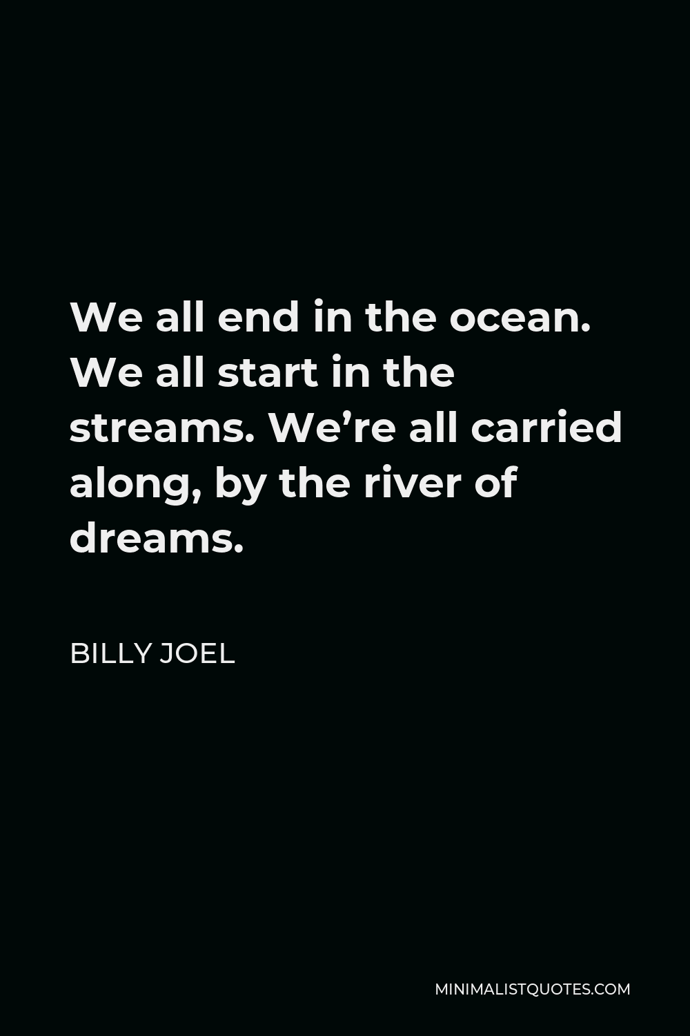 Billy Joel Quote - We all end in the ocean. We all start in the streams. We’re all carried along, by the river of dreams.