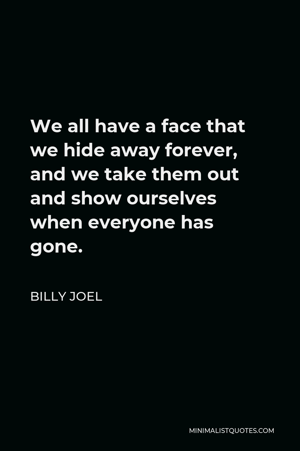 Billy Joel Quote - We all have a face that we hide away forever, and we take them out and show ourselves when everyone has gone.