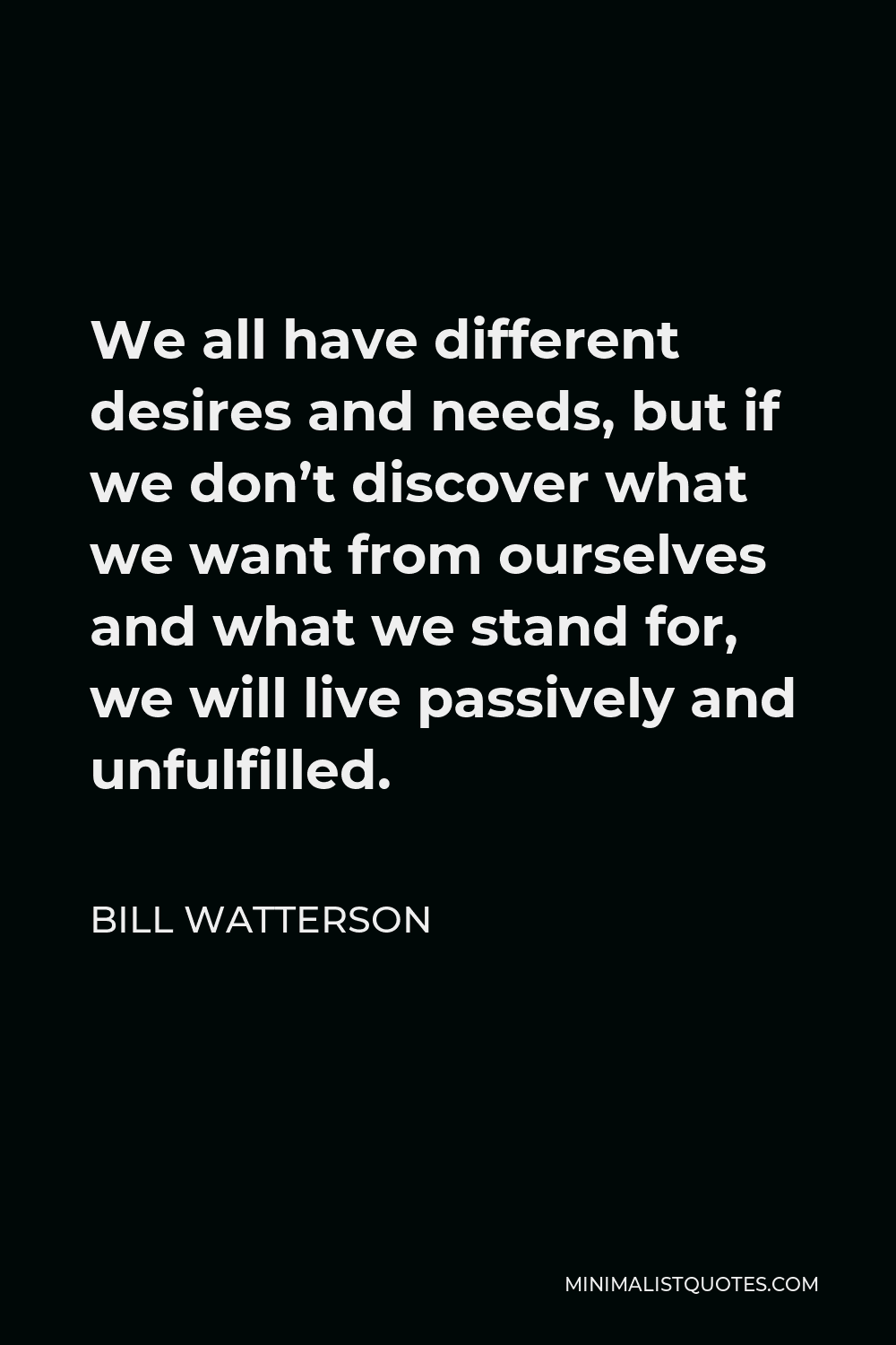 Bill Watterson Quote - We all have different desires and needs, but if we don’t discover what we want from ourselves and what we stand for, we will live passively and unfulfilled.