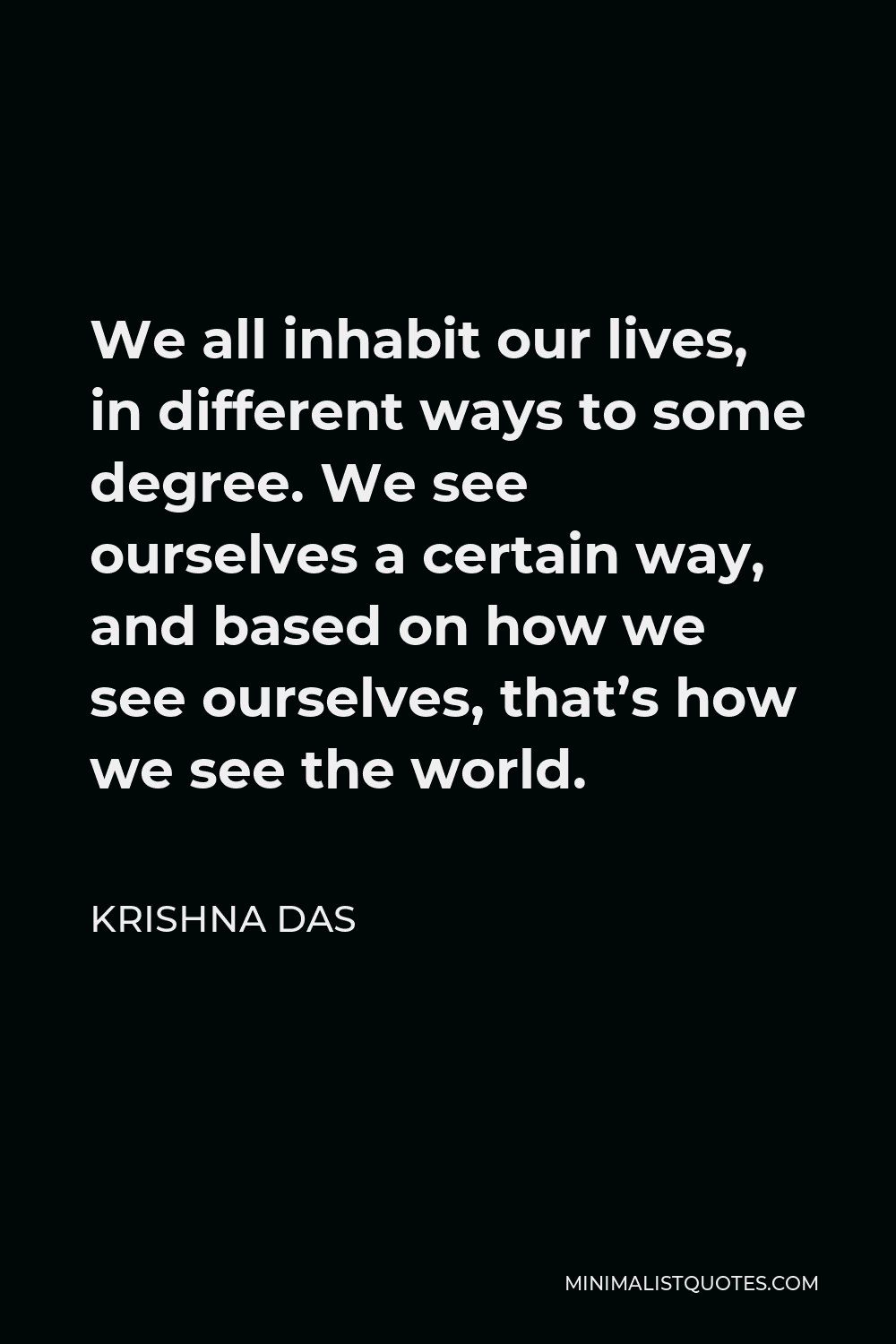 Krishna Das Quote - We all inhabit our lives, in different ways to some degree. We see ourselves a certain way, and based on how we see ourselves, that’s how we see the world.