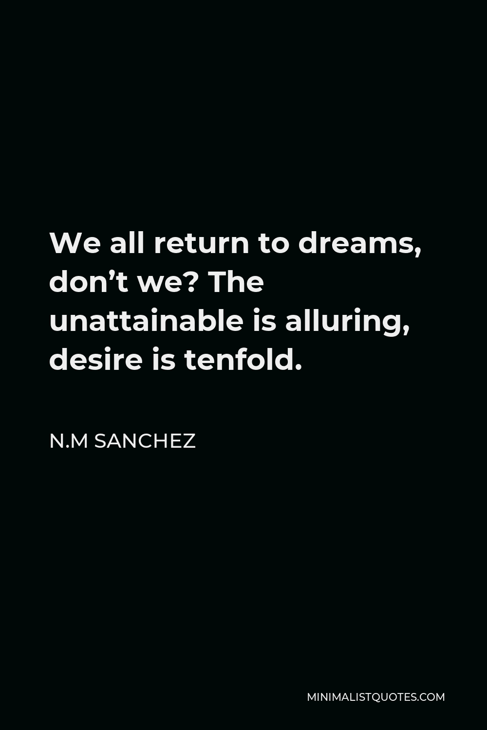 N.M Sanchez Quote - We all return to dreams, don’t we? The unattainable is alluring, desire is tenfold.