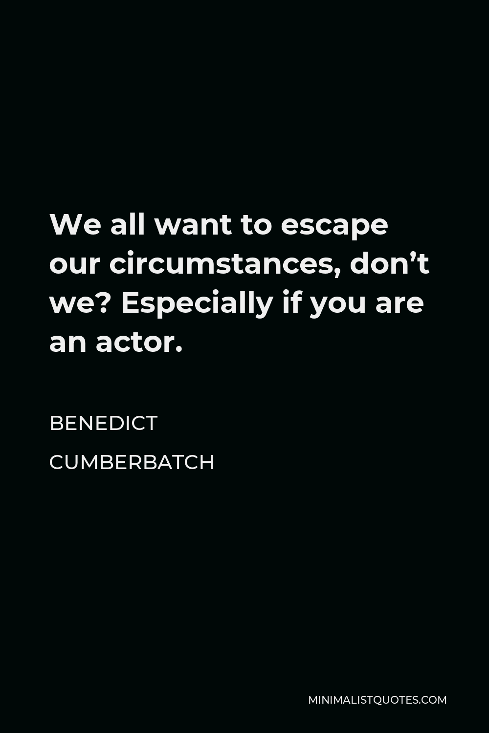 Benedict Cumberbatch Quote - We all want to escape our circumstances, don’t we? Especially if you are an actor.