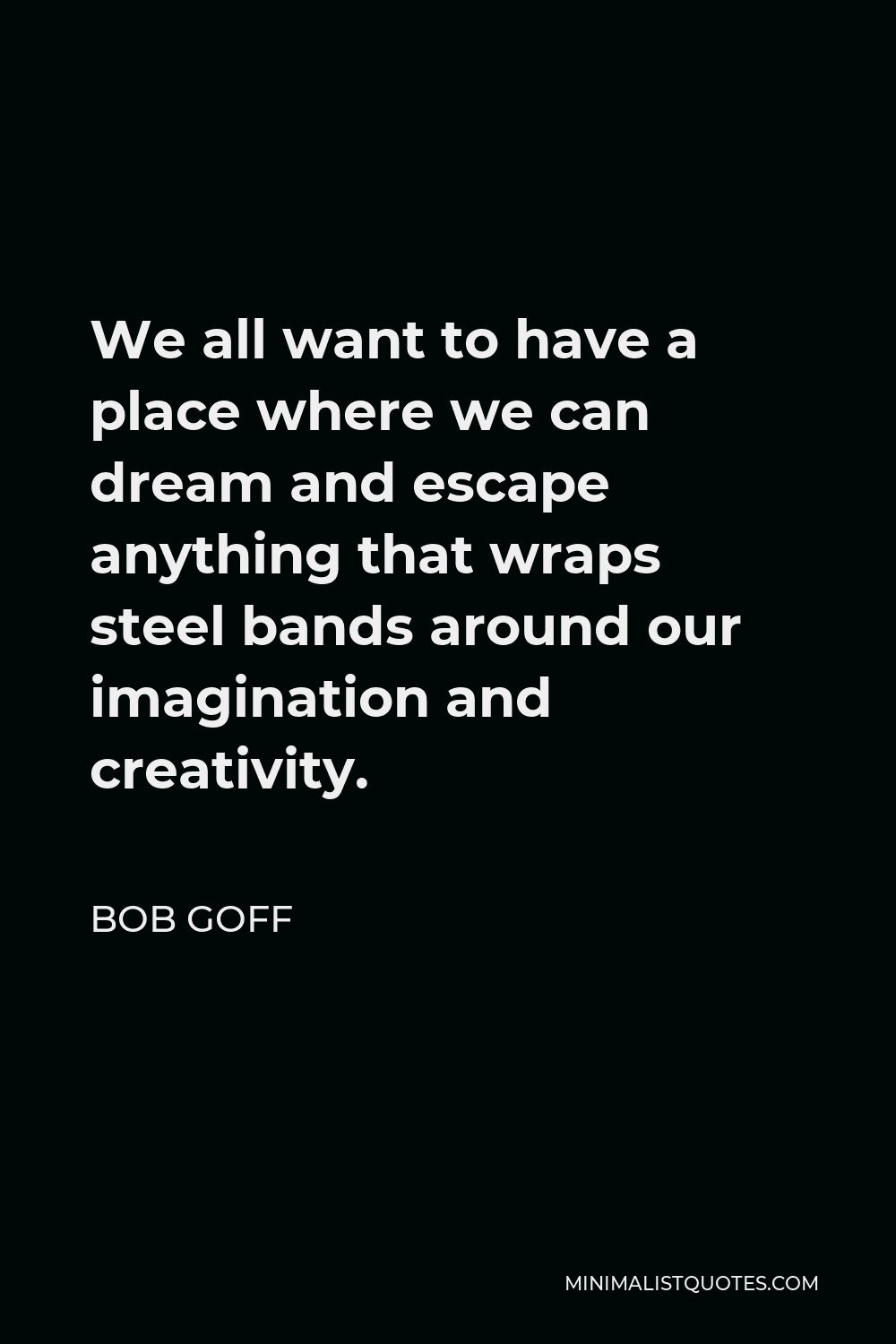 Bob Goff Quote - We all want to have a place where we can dream and escape anything that wraps steel bands around our imagination and creativity.