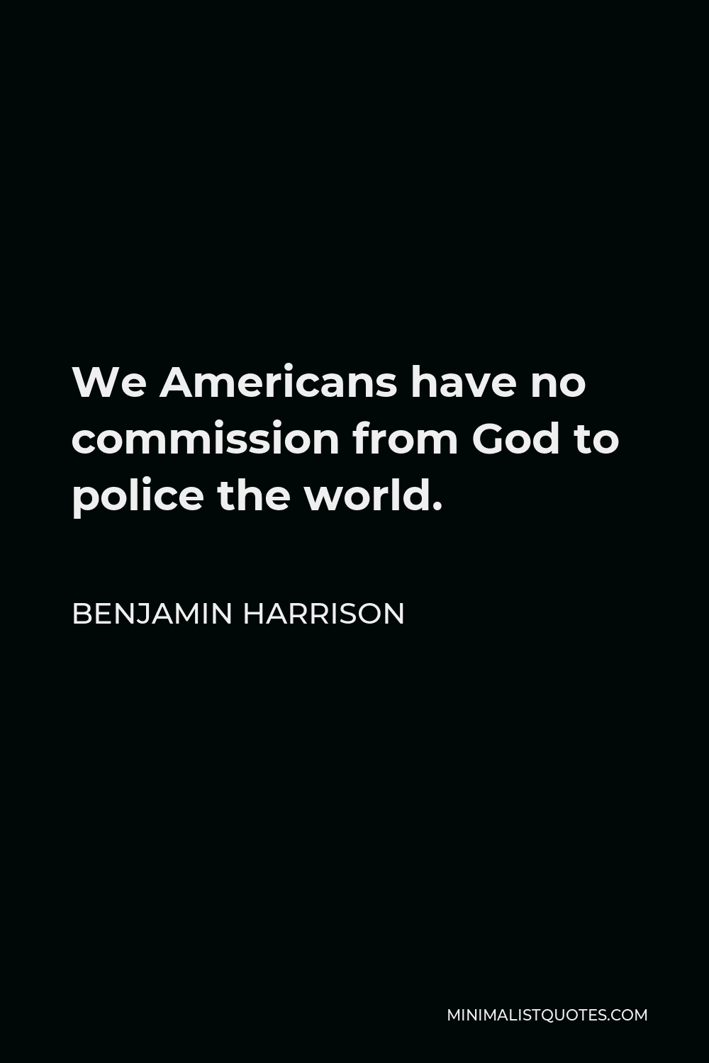 Benjamin Harrison Quote - We Americans have no commission from God to police the world.