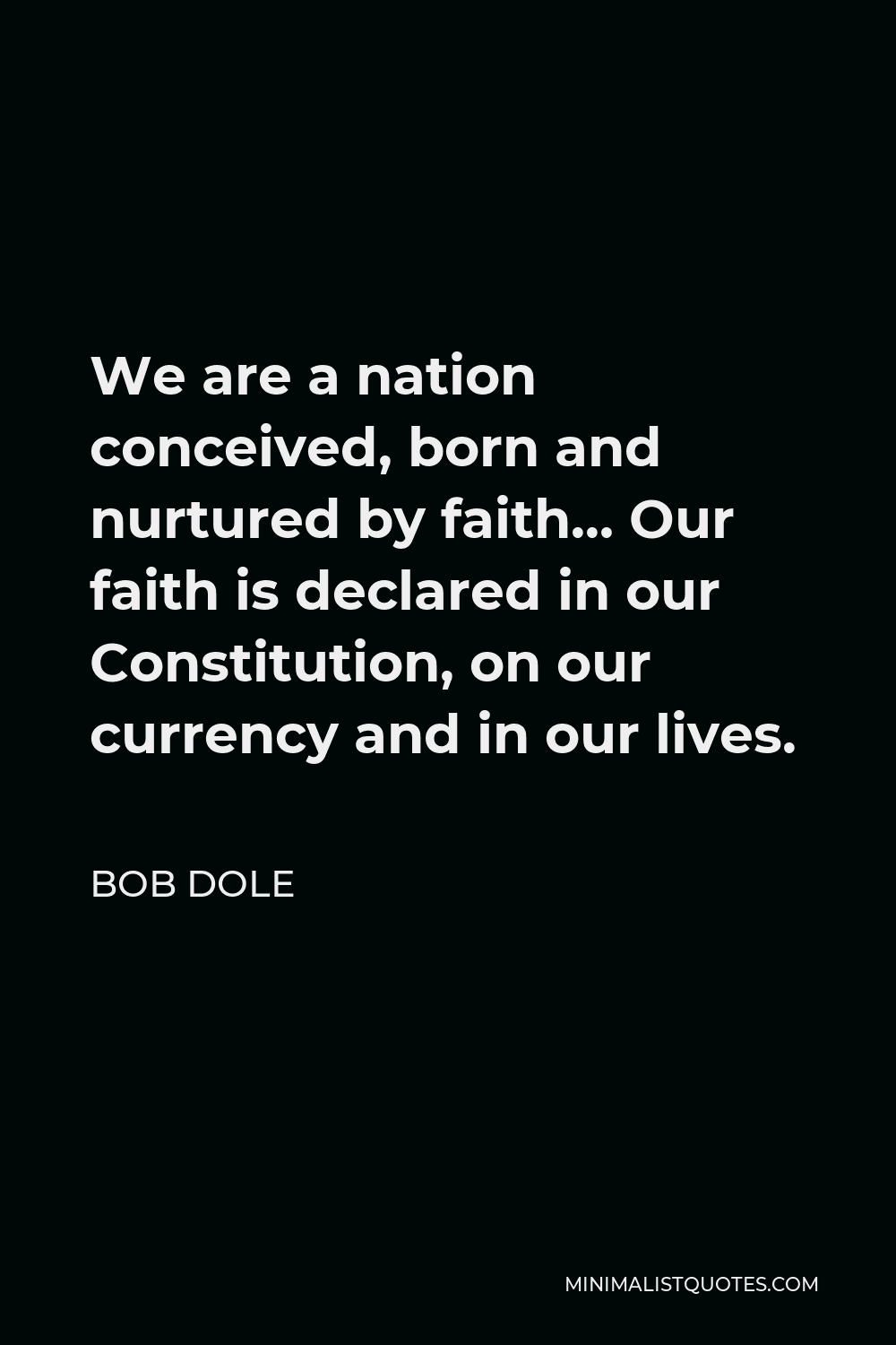 Bob Dole Quote - We are a nation conceived, born and nurtured by faith… Our faith is declared in our Constitution, on our currency and in our lives.