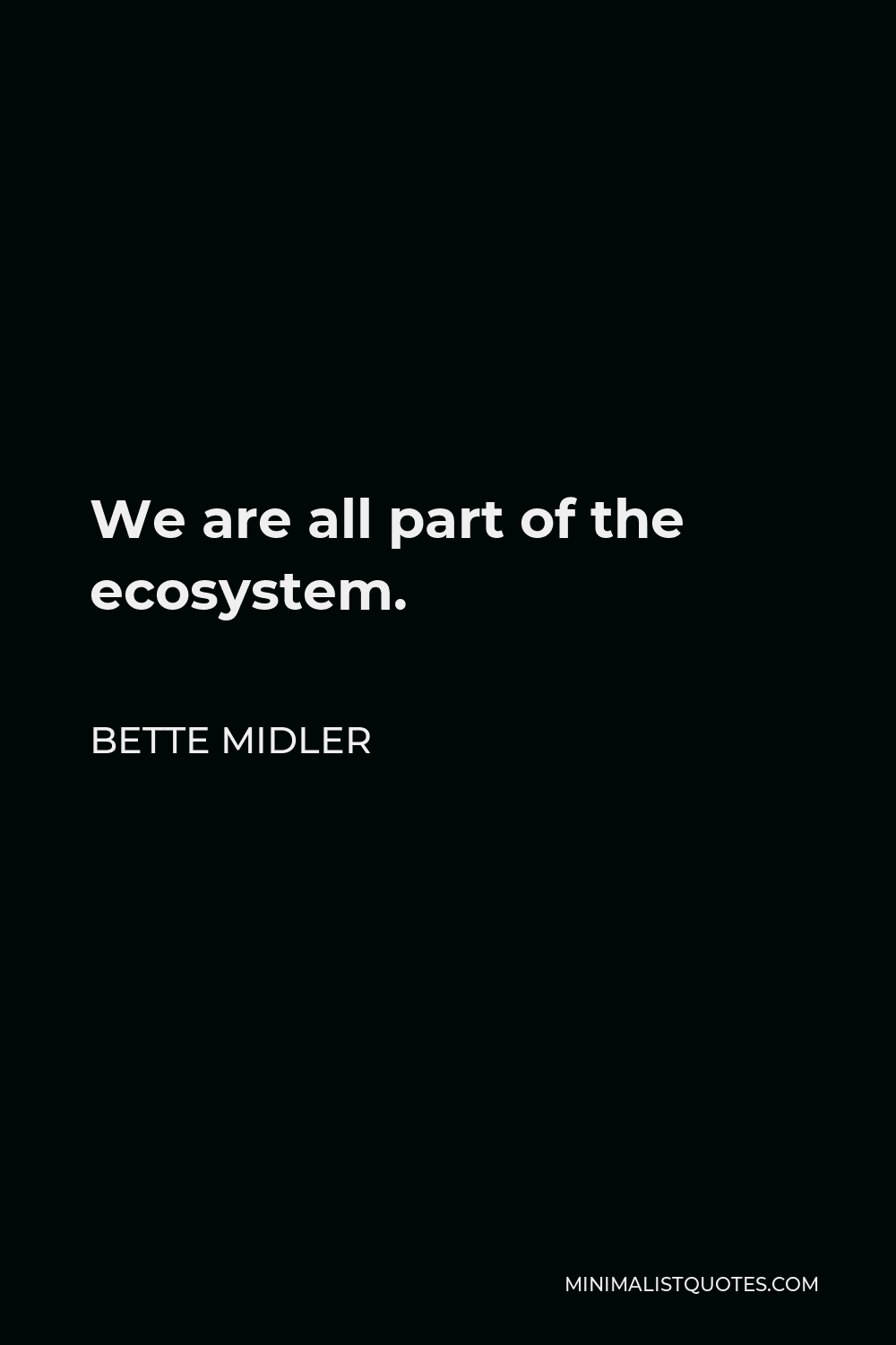 Bette Midler Quote - We are all part of the ecosystem.