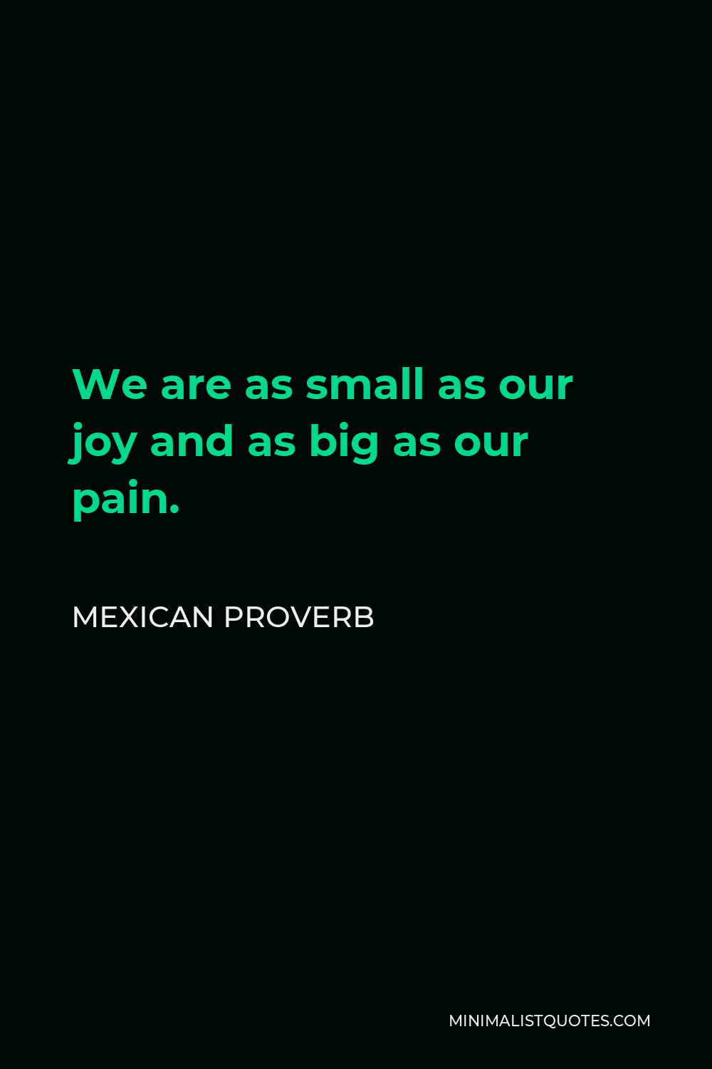 Mexican Proverb Quote - We are as small as our joy and as big as our pain.