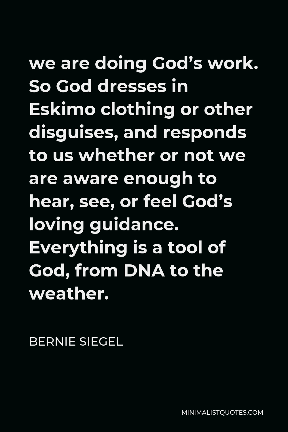 Bernie Siegel Quote - we are doing God’s work. So God dresses in Eskimo clothing or other disguises, and responds to us whether or not we are aware enough to hear, see, or feel God’s loving guidance. Everything is a tool of God, from DNA to the weather.