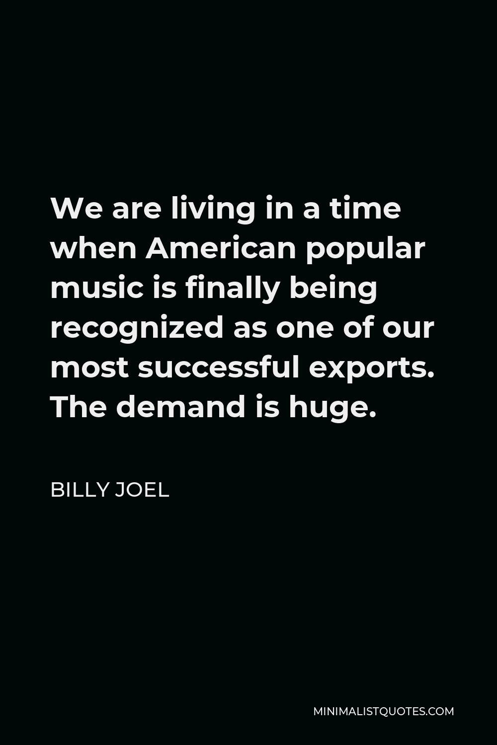 Billy Joel Quote - We are living in a time when American popular music is finally being recognized as one of our most successful exports. The demand is huge.