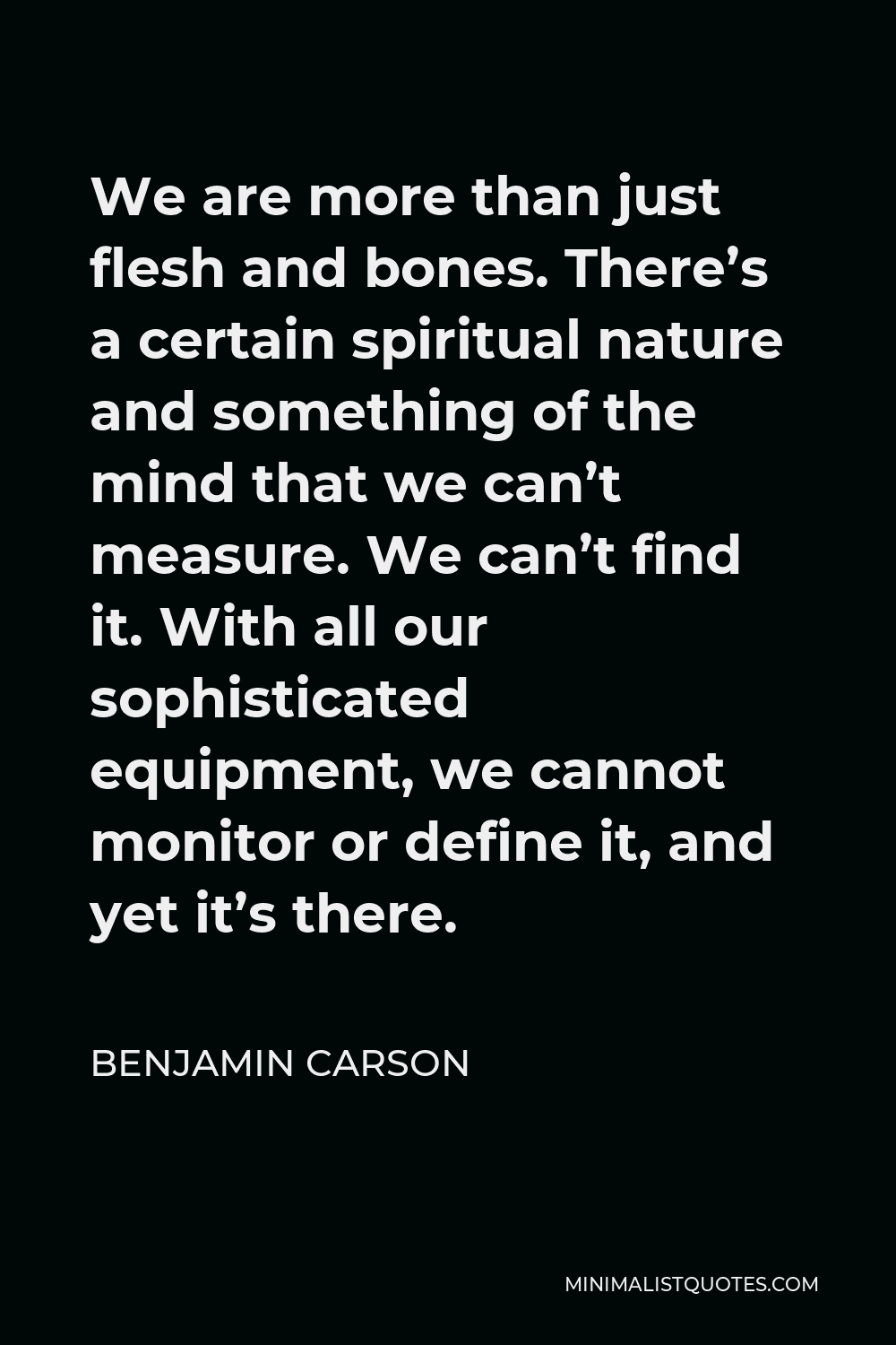 Benjamin Carson Quote - We are more than just flesh and bones. There’s a certain spiritual nature and something of the mind that we can’t measure. We can’t find it. With all our sophisticated equipment, we cannot monitor or define it, and yet it’s there.