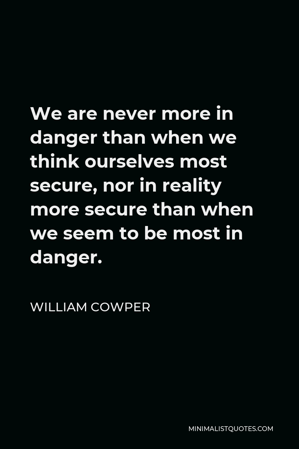 William Cowper Quote - We are never more in danger than when we think ourselves most secure, nor in reality more secure than when we seem to be most in danger.