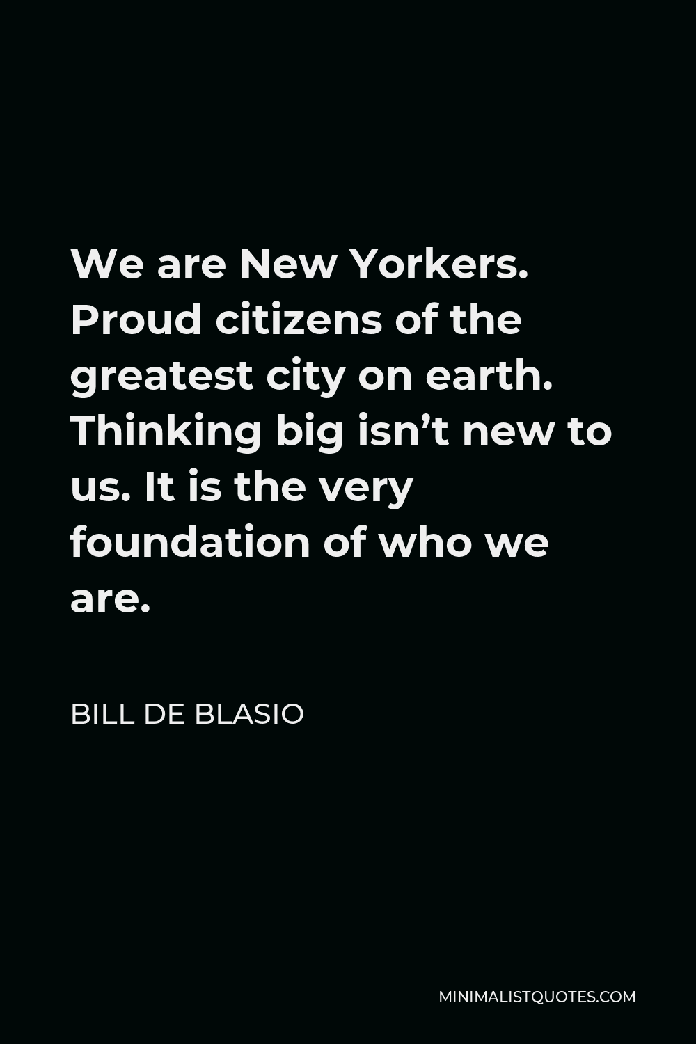 Bill de Blasio Quote - We are New Yorkers. Proud citizens of the greatest city on earth. Thinking big isn’t new to us. It is the very foundation of who we are.