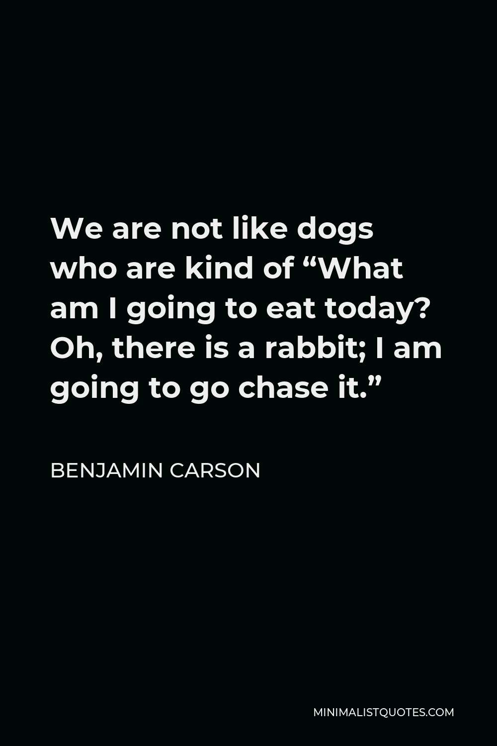 Benjamin Carson Quote - We are not like dogs who are kind of “What am I going to eat today? Oh, there is a rabbit; I am going to go chase it.”