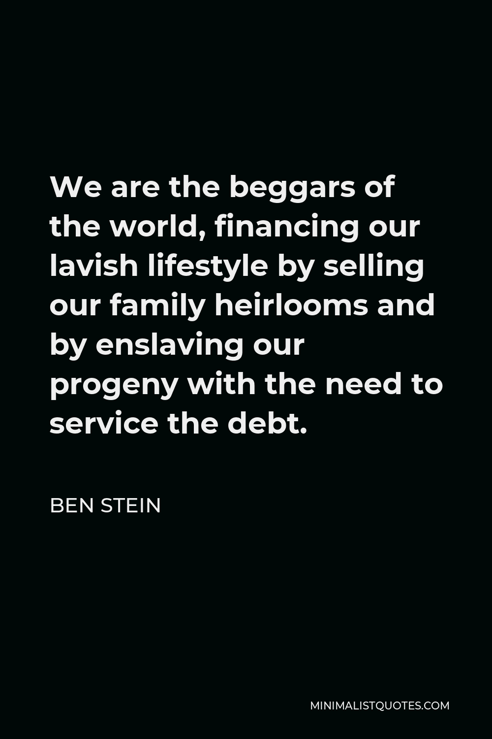 Ben Stein Quote - We are the beggars of the world, financing our lavish lifestyle by selling our family heirlooms and by enslaving our progeny with the need to service the debt.