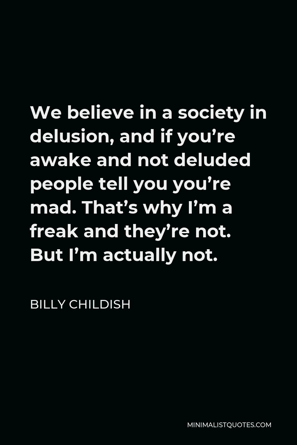 Billy Childish Quote - We believe in a society in delusion, and if you’re awake and not deluded people tell you you’re mad. That’s why I’m a freak and they’re not. But I’m actually not.