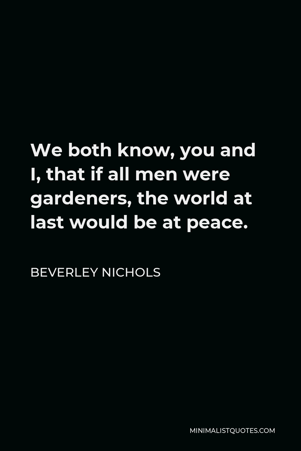 Beverley Nichols Quote - We both know, you and I, that if all men were gardeners, the world at last would be at peace.