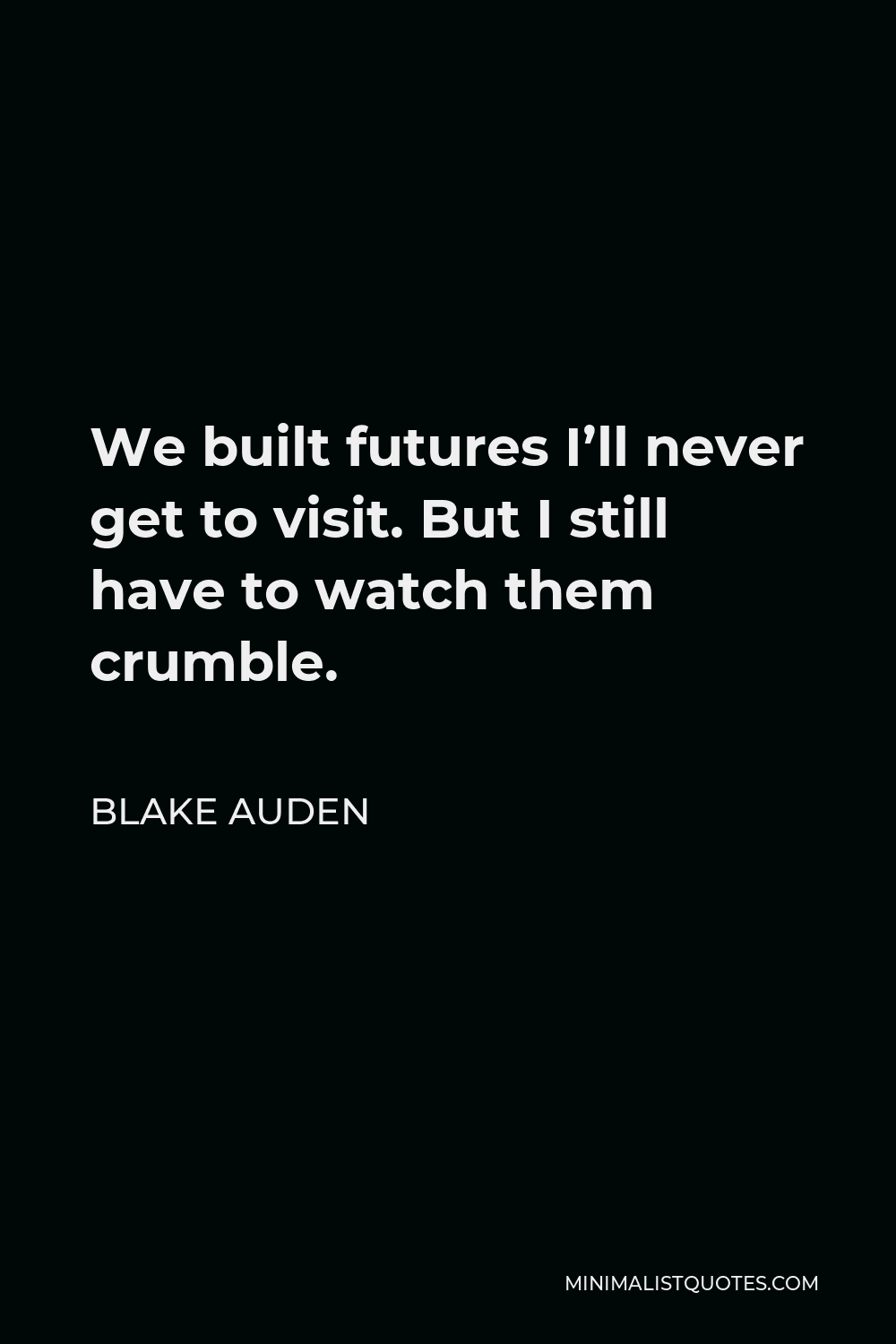 Blake Auden Quote - We built futures I’ll never get to visit. But I still have to watch them crumble.