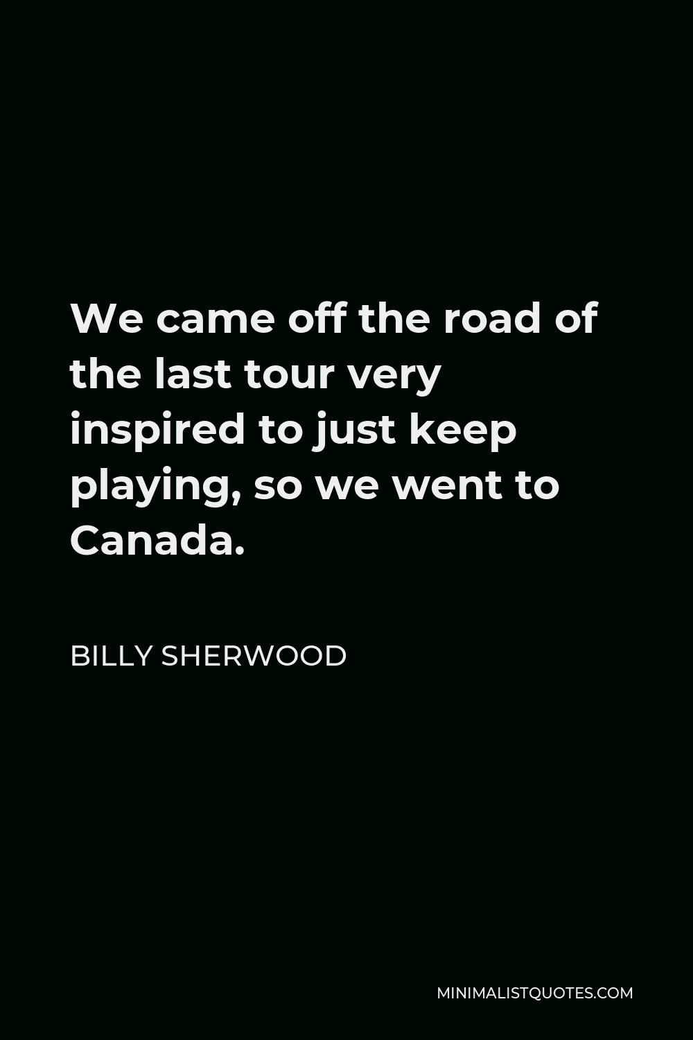 Billy Sherwood Quote - We came off the road of the last tour very inspired to just keep playing, so we went to Canada.
