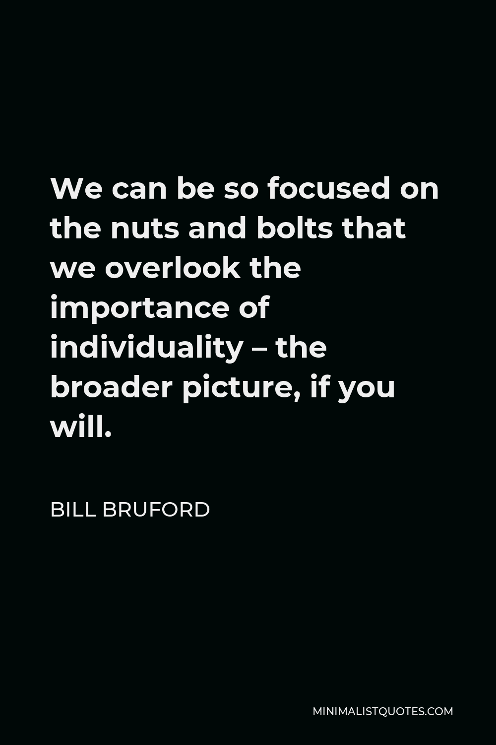 Bill Bruford Quote - We can be so focused on the nuts and bolts that we overlook the importance of individuality – the broader picture, if you will.