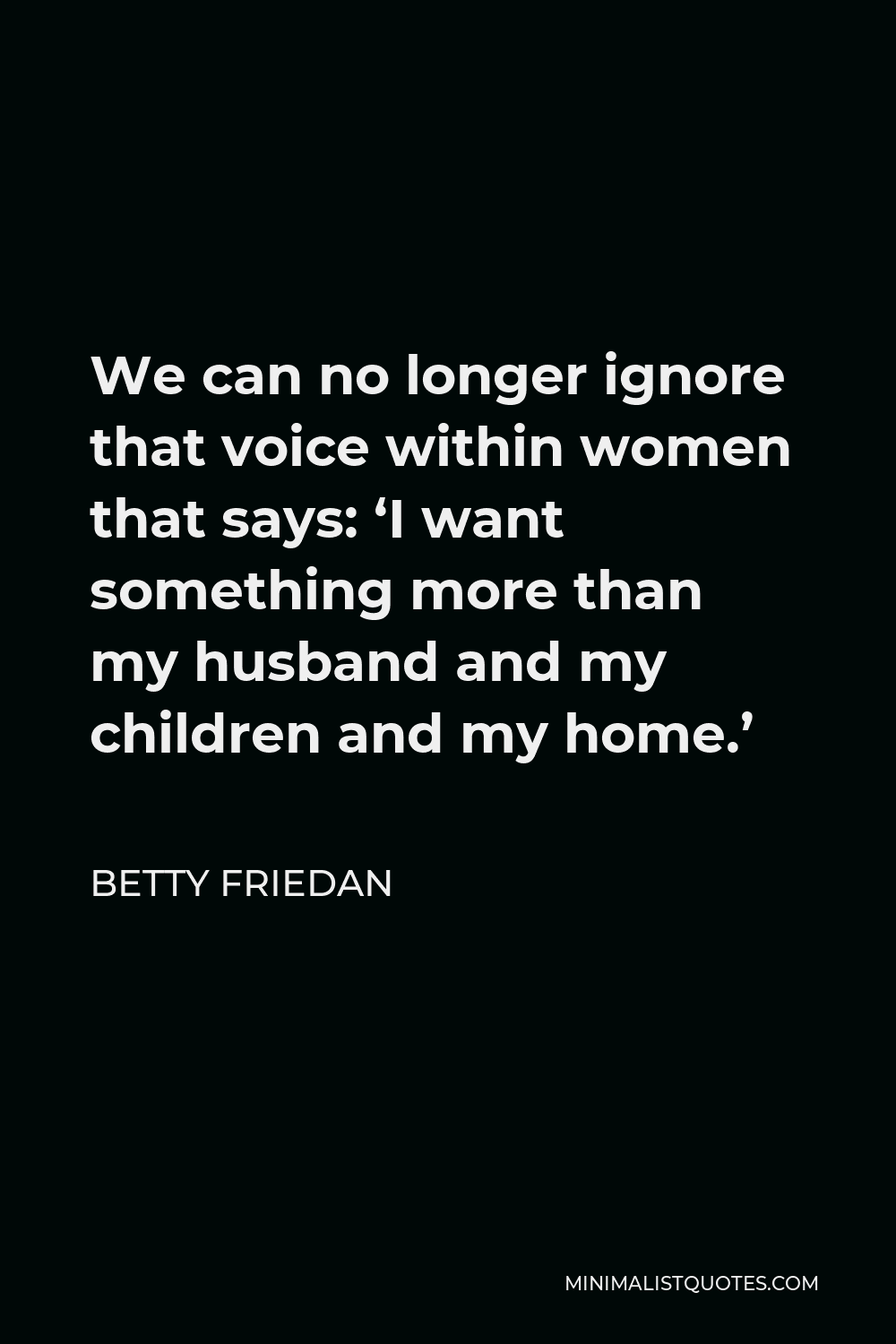 Betty Friedan Quote - We can no longer ignore that voice within women that says: ‘I want something more than my husband and my children and my home.’