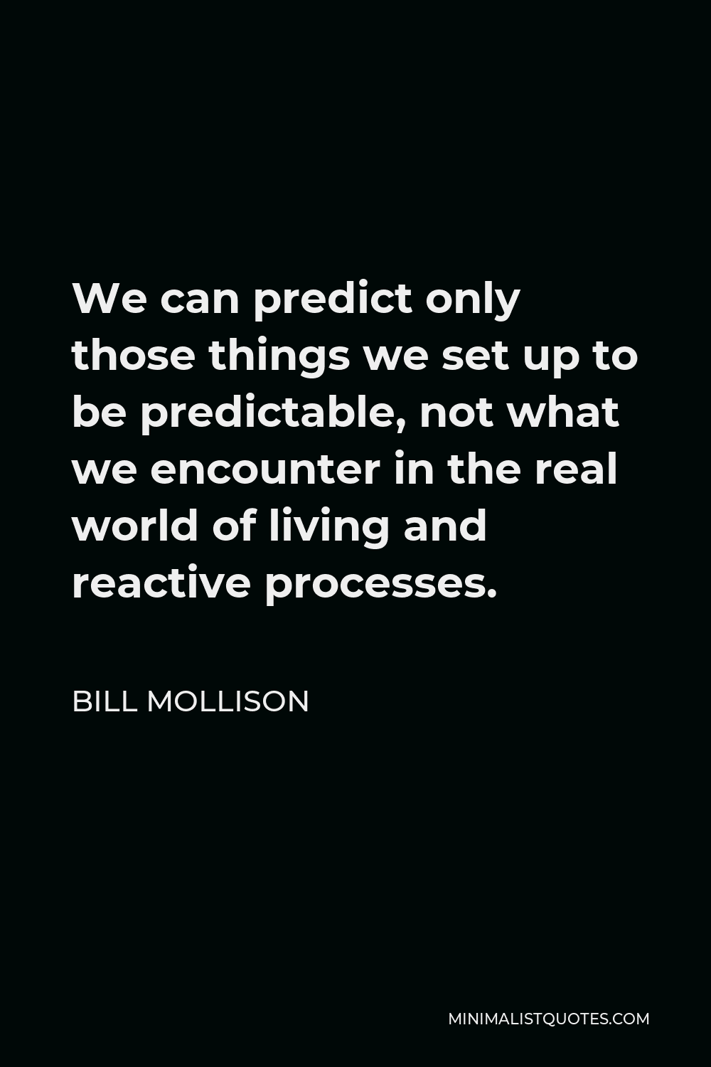 Bill Mollison Quote - We can predict only those things we set up to be predictable, not what we encounter in the real world of living and reactive processes.
