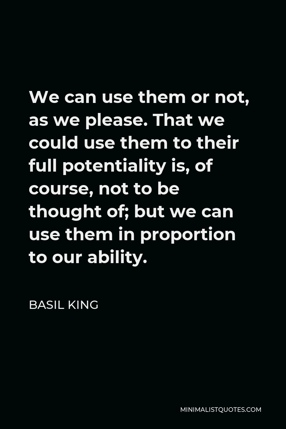 Basil King Quote - We can use them or not, as we please. That we could use them to their full potentiality is, of course, not to be thought of; but we can use them in proportion to our ability.