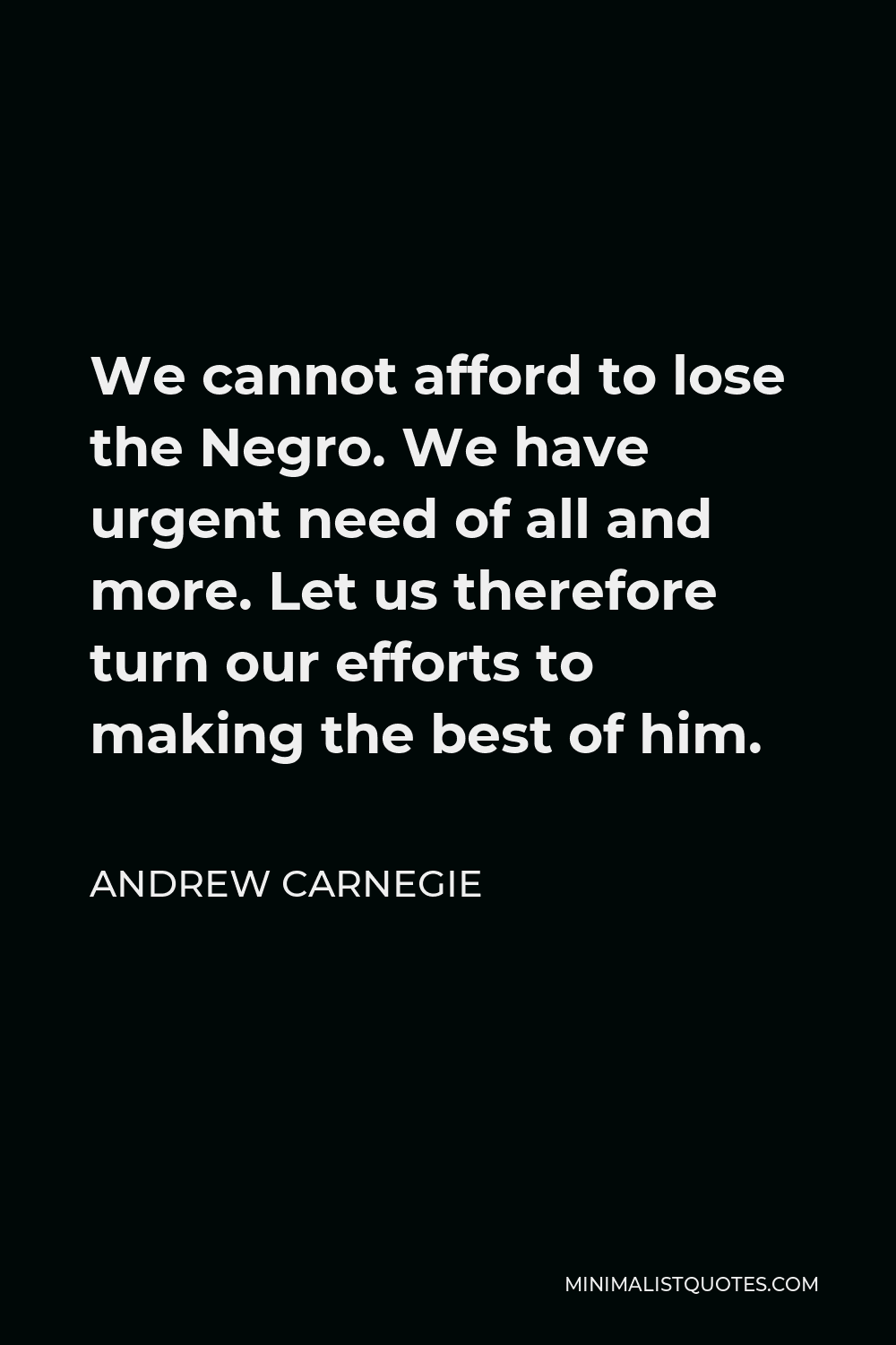 Andrew Carnegie Quote We Cannot Afford To Lose The Negro We Have Urgent Need Of All And More Let Us Therefore Turn Our Efforts To Making The Best Of Him