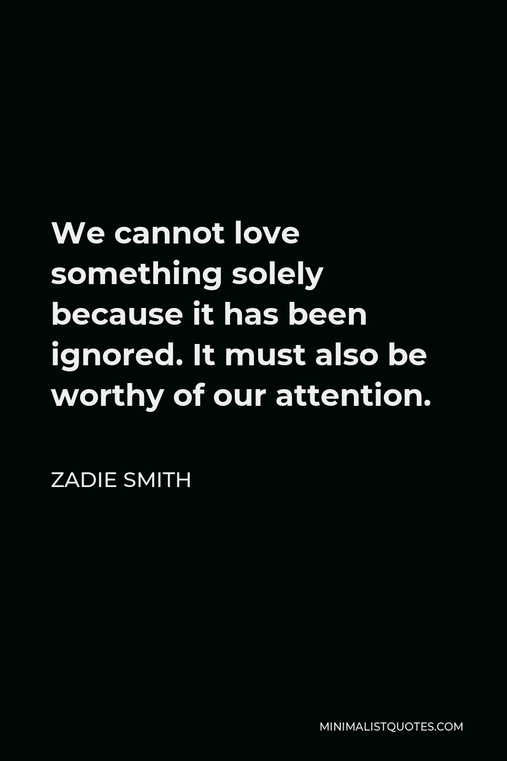 Zadie Smith Quote - We cannot love something solely because it has been ignored. It must also be worthy of our attention.