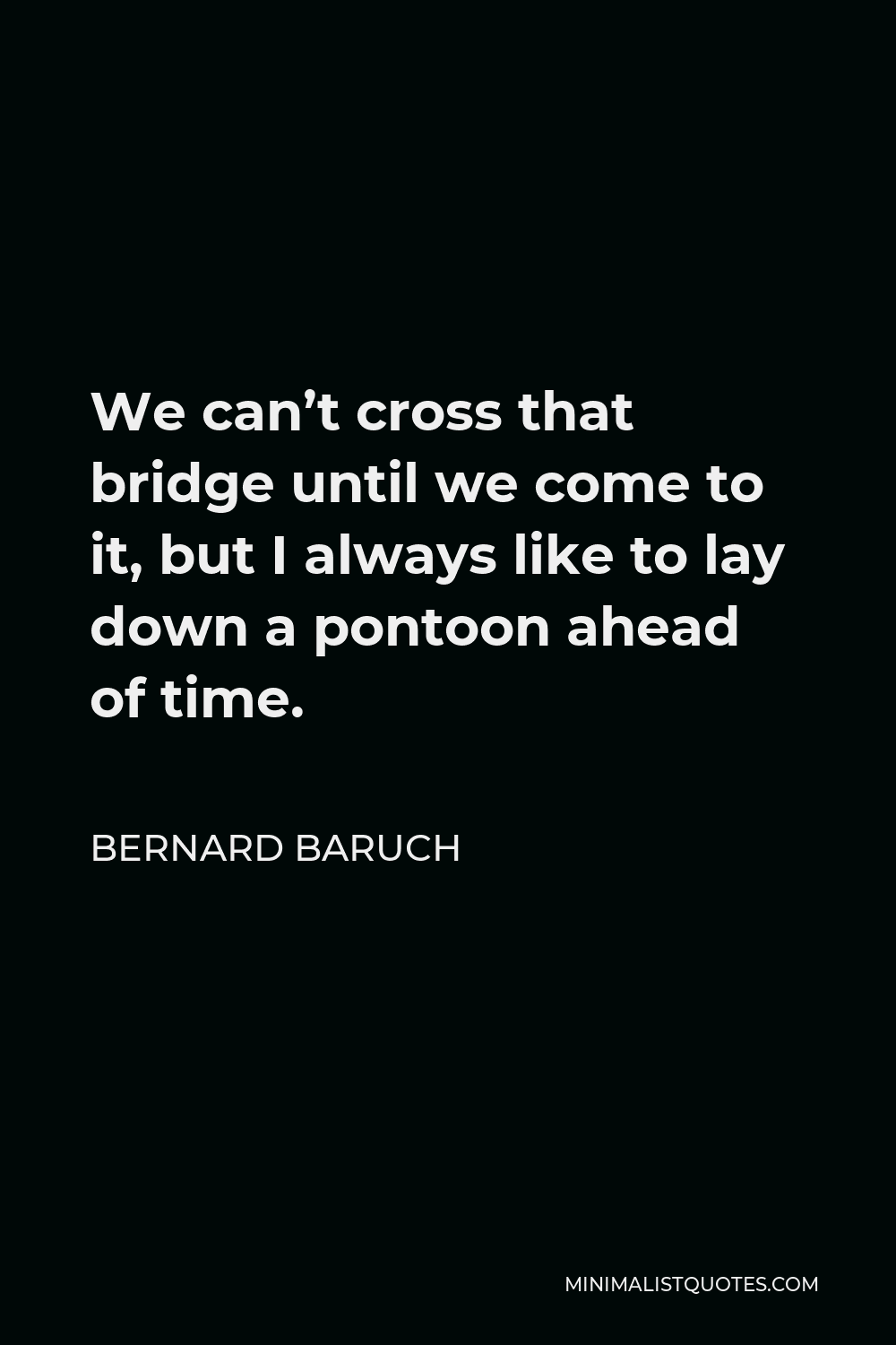 Bernard Baruch Quote - We can’t cross that bridge until we come to it, but I always like to lay down a pontoon ahead of time.