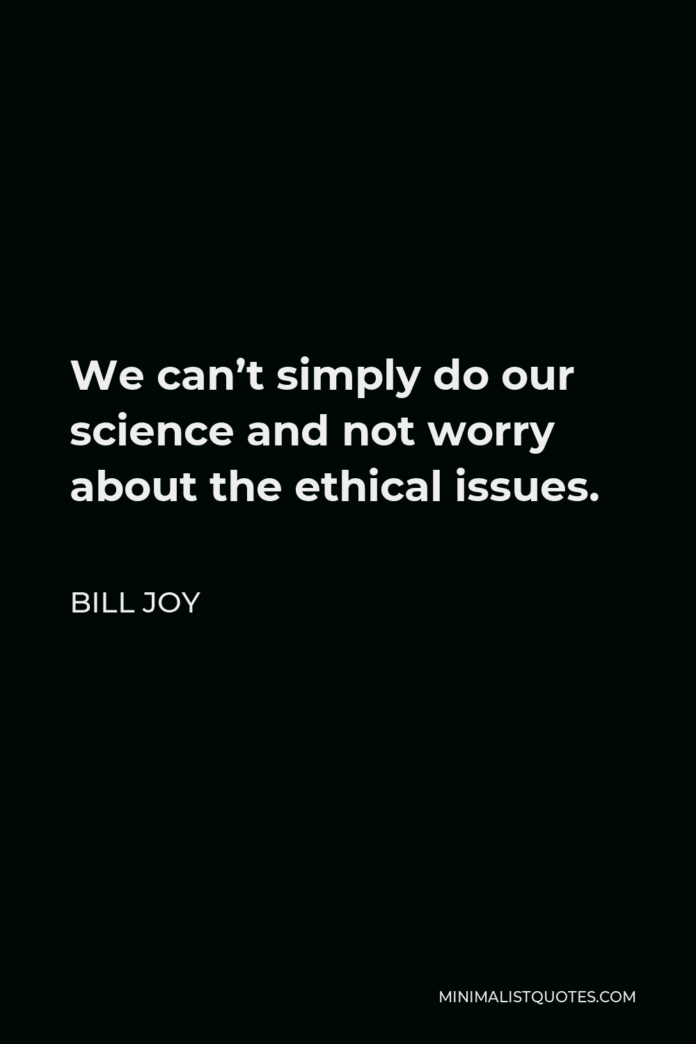Bill Joy Quote - We can’t simply do our science and not worry about the ethical issues.