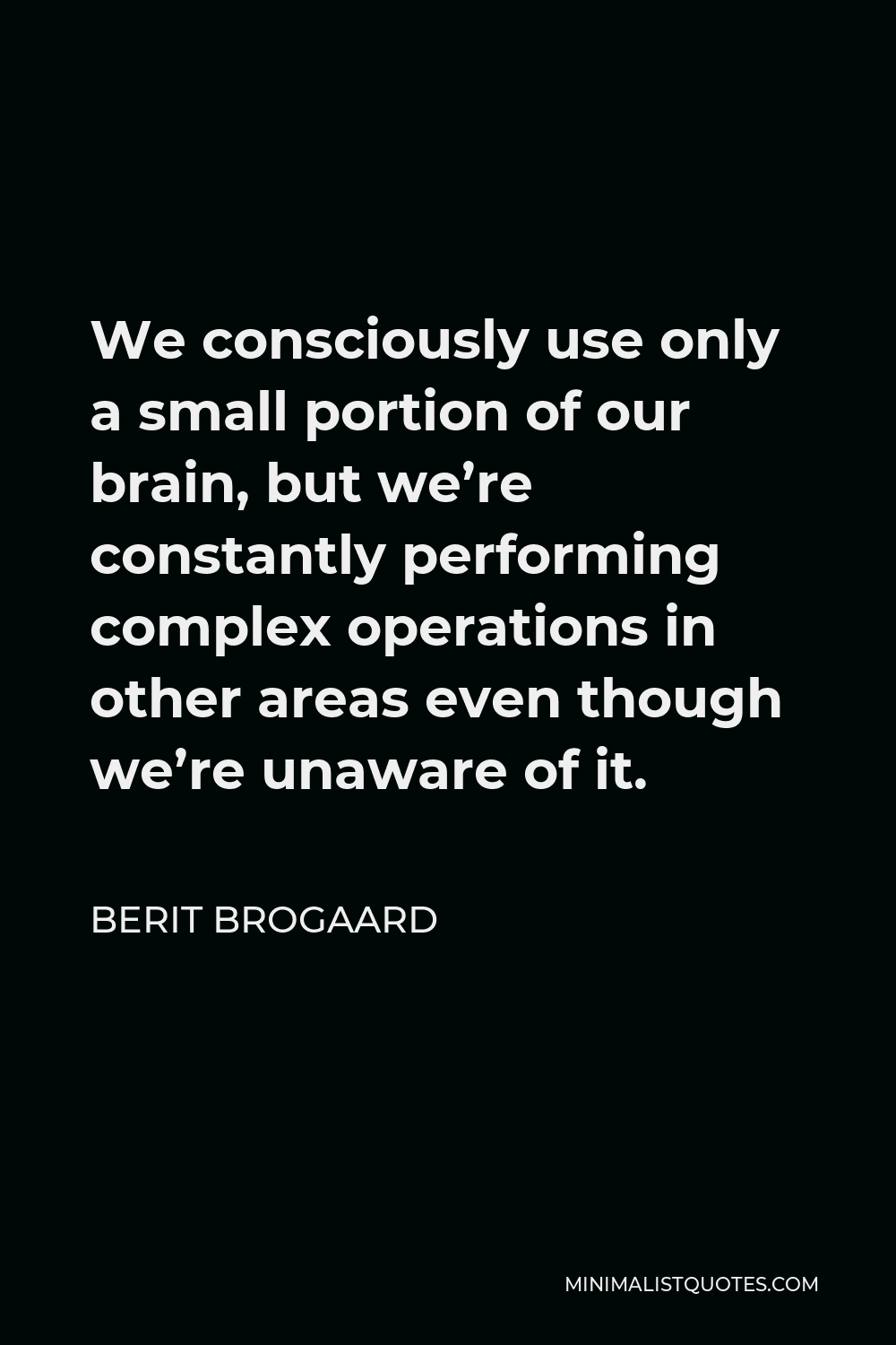 Berit Brogaard Quote - We consciously use only a small portion of our brain, but we’re constantly performing complex operations in other areas even though we’re unaware of it.