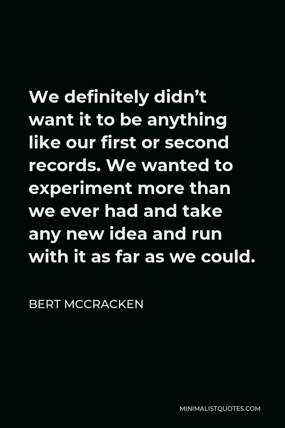 Bert McCracken Quote - We definitely didn’t want it to be anything like our first or second records. We wanted to experiment more than we ever had and take any new idea and run with it as far as we could.