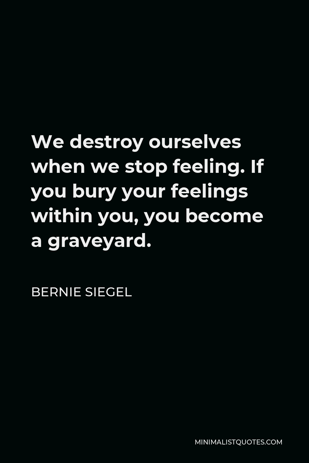 Bernie Siegel Quote - We destroy ourselves when we stop feeling. If you bury your feelings within you, you become a graveyard.