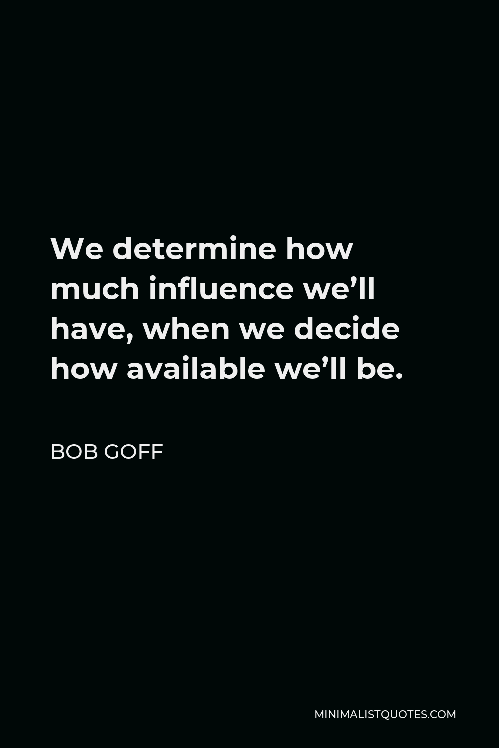 Bob Goff Quote - We determine how much influence we’ll have, when we decide how available we’ll be.