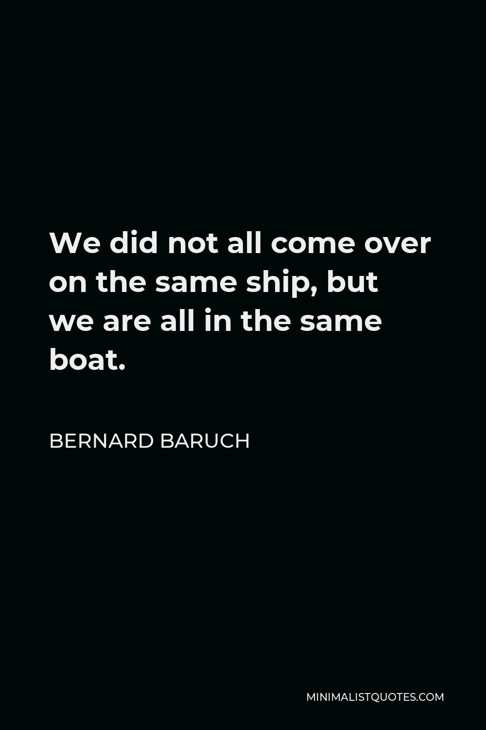Bernard Baruch Quote - We did not all come over on the same ship, but we are all in the same boat.