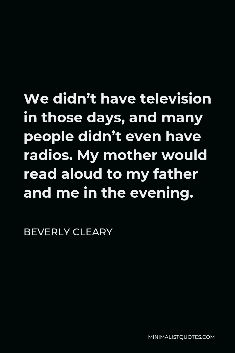 Beverly Cleary Quote - We didn’t have television in those days, and many people didn’t even have radios. My mother would read aloud to my father and me in the evening.
