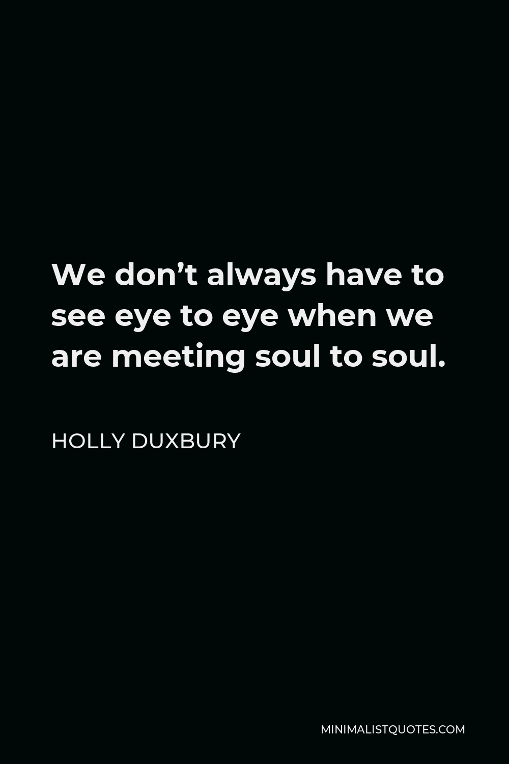 Holly Duxbury Quote - We don’t always have to see eye to eye when we are meeting soul to soul.