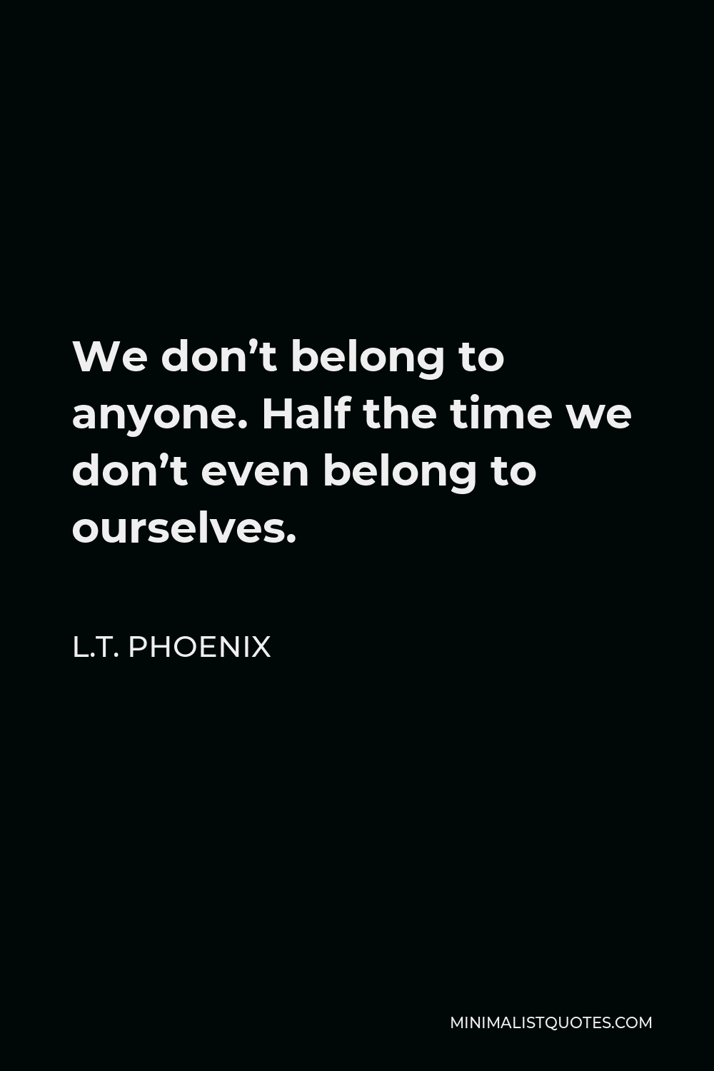 L.T. Phoenix Quote - We don’t belong to anyone. Half the time we don’t even belong to ourselves.