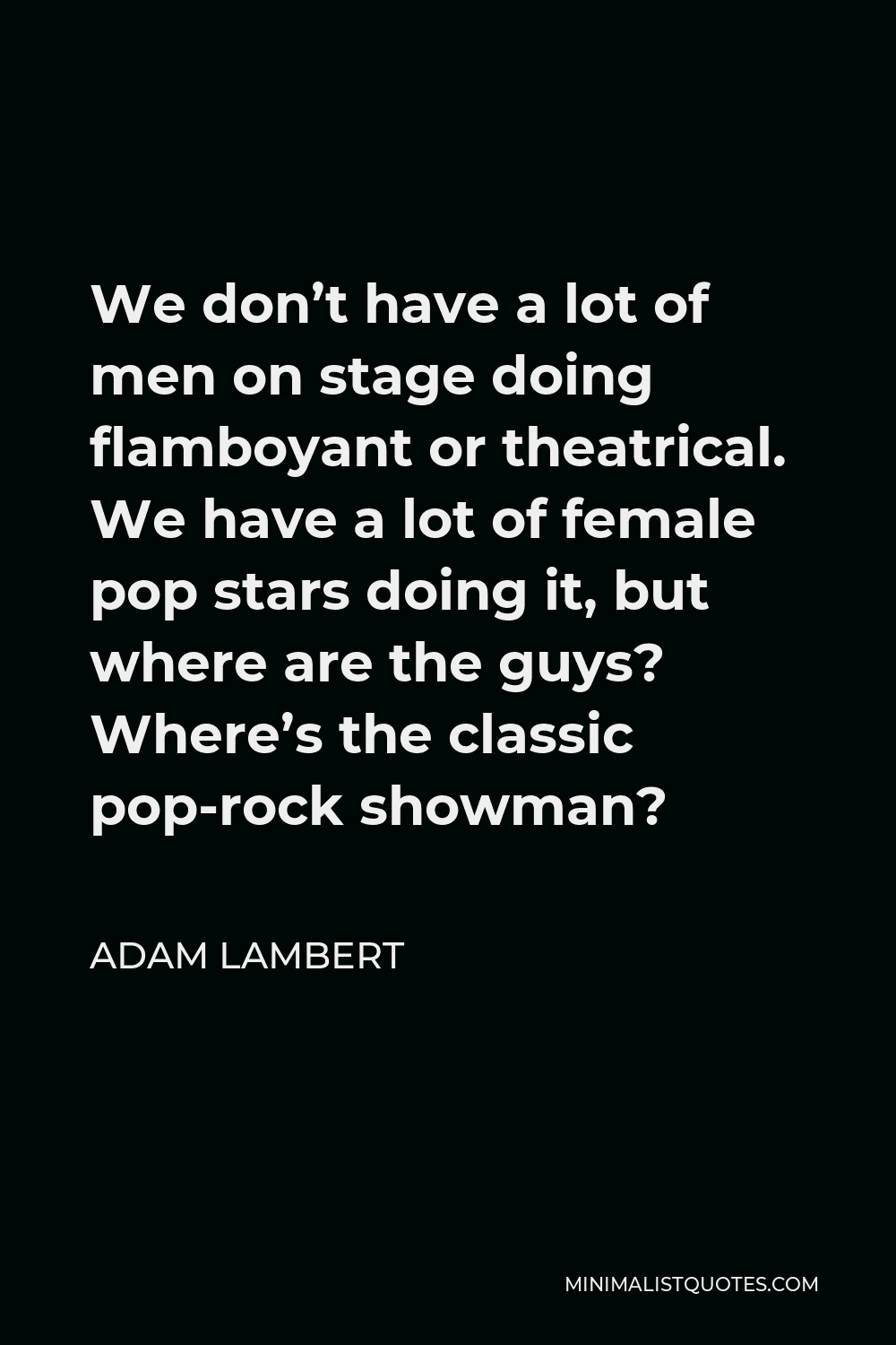Adam Lambert Quote - We don’t have a lot of men on stage doing flamboyant or theatrical. We have a lot of female pop stars doing it, but where are the guys? Where’s the classic pop-rock showman?