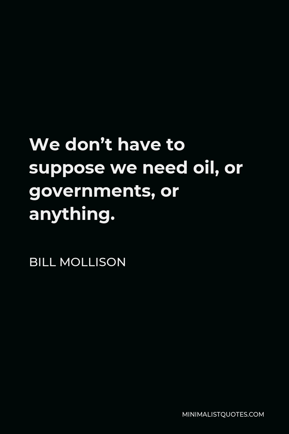 Bill Mollison Quote - We don’t have to suppose we need oil, or governments, or anything.